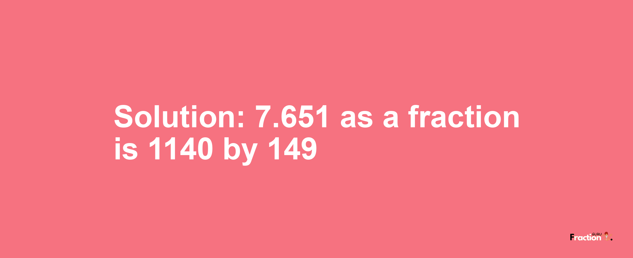 Solution:7.651 as a fraction is 1140/149